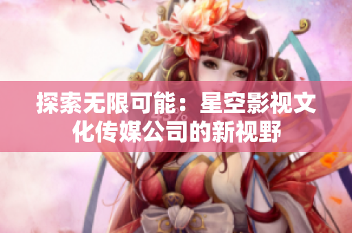 探索无限可能：星空影视文化传媒公司的新视野