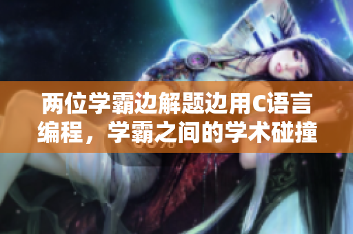 两位学霸边解题边用C语言编程，学霸之间的学术碰撞使得解题更上一层楼
