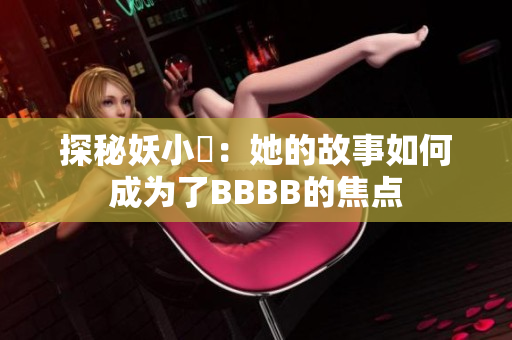 探秘妖小槡：她的故事如何成为了BBBB的焦点