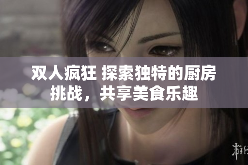 双人疯狂 探索独特的厨房挑战，共享美食乐趣