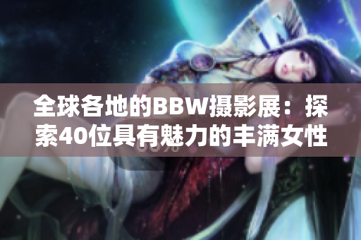 全球各地的BBW摄影展：探索40位具有魅力的丰满女性的故事
