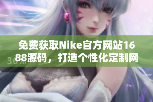 免费获取Nike官方网站1688源码，打造个性化定制网站，轻松实现梦想！