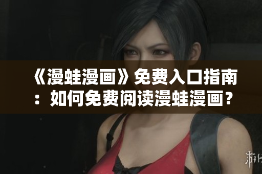 《漫蛙漫画》免费入口指南：如何免费阅读漫蛙漫画？