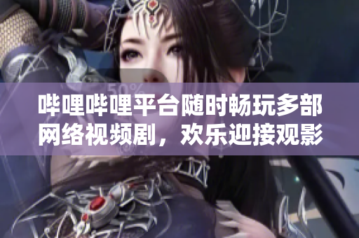 哔哩哔哩平台随时畅玩多部网络视频剧，欢乐迎接观影狂潮