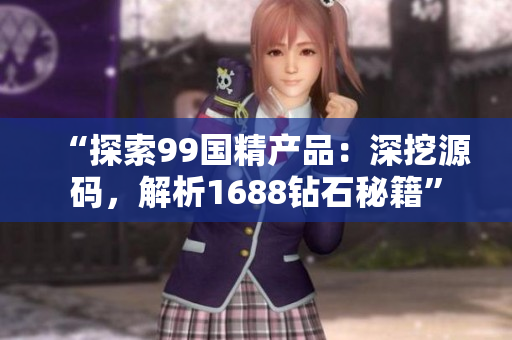 “探索99国精产品：深挖源码，解析1688钻石秘籍”