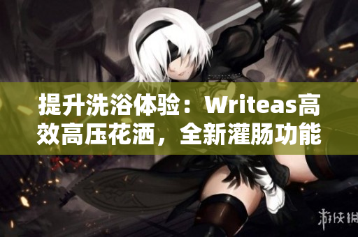 提升洗浴体验：Writeas高效高压花洒，全新灌肠功能，轻松畅享健康生活！