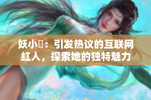 妖小槡：引发热议的互联网红人，探索她的独特魅力