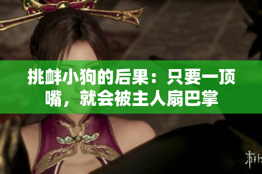 挑衅小狗的后果：只要一顶嘴，就会被主人扇巴掌