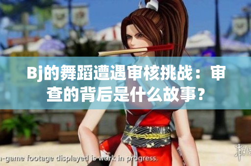 Bj的舞蹈遭遇审核挑战：审查的背后是什么故事？