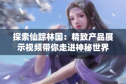 探索仙踪林国：精致产品展示视频带你走进神秘世界