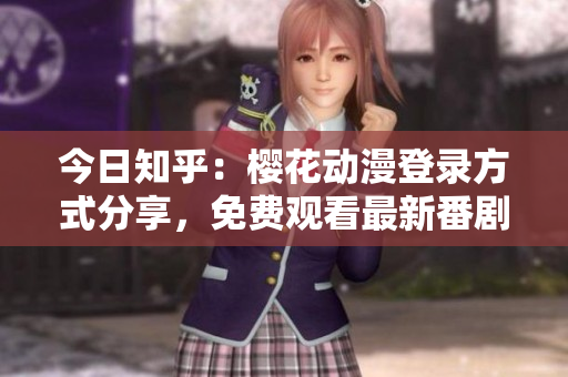 今日知乎：樱花动漫登录方式分享，免费观看最新番剧