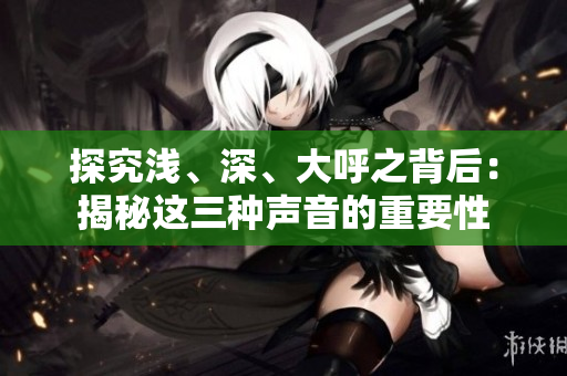 探究浅、深、大呼之背后：揭秘这三种声音的重要性