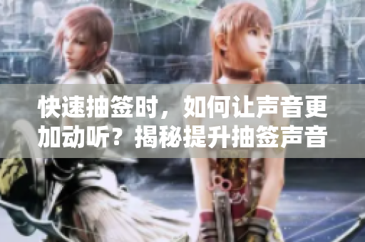 快速抽签时，如何让声音更加动听？揭秘提升抽签声音的秘诀！