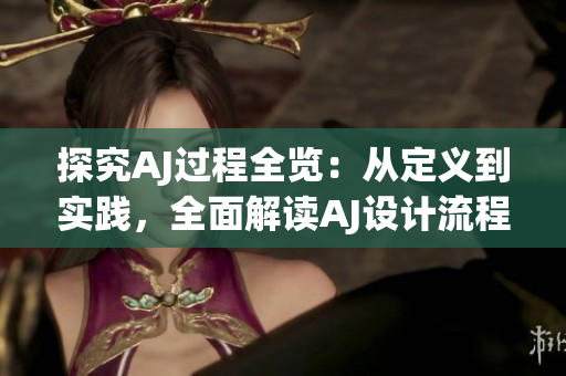 探究AJ过程全览：从定义到实践，全面解读AJ设计流程