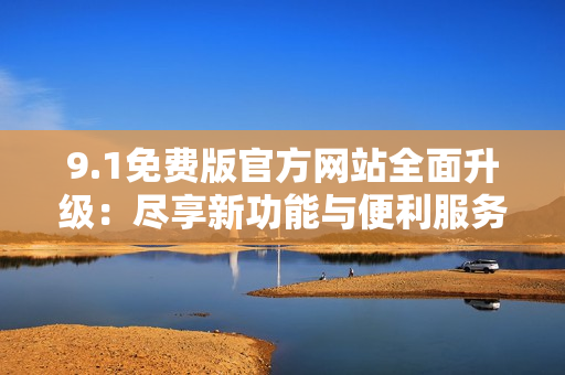 9.1免费版官方网站全面升级：尽享新功能与便利服务