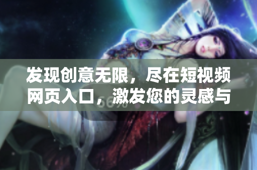 发现创意无限，尽在短视频网页入口，激发您的灵感与创造力