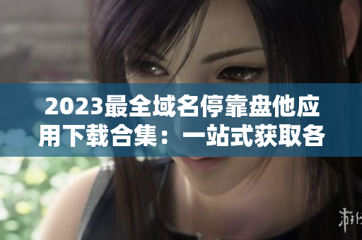 2023最全域名停靠盘他应用下载合集：一站式获取各类实用APP资源