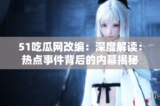 51吃瓜网改编：深度解读：热点事件背后的内幕揭秘