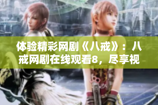 体验精彩网剧《八戒》：八戒网剧在线观看8，尽享视听盛宴