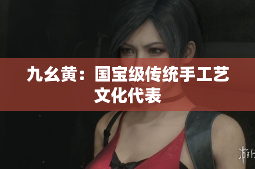 九幺黄：国宝级传统手工艺文化代表