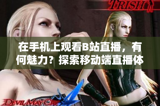 在手机上观看B站直播，有何魅力？探索移动端直播体验的奇妙之处
