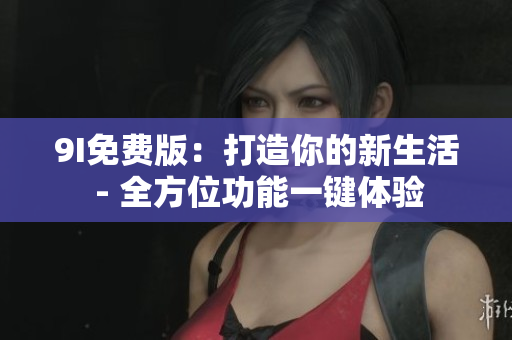 9I免费版：打造你的新生活 - 全方位功能一键体验