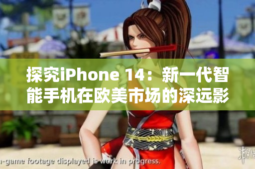 探究iPhone 14：新一代智能手机在欧美市场的深远影响