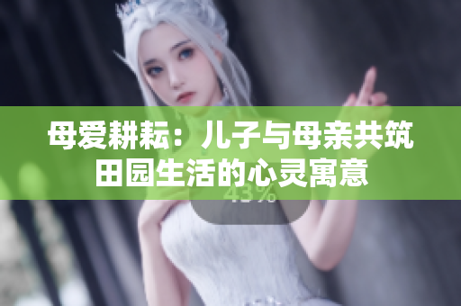 母爱耕耘：儿子与母亲共筑田园生活的心灵寓意
