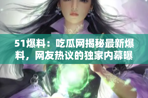 51爆料：吃瓜网揭秘最新爆料，网友热议的独家内幕曝光！