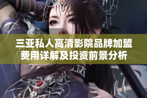 三亚私人高清影院品牌加盟费用详解及投资前景分析