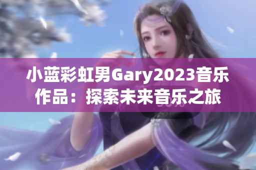 小蓝彩虹男Gary2023音乐作品：探索未来音乐之旅
