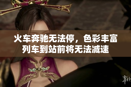 火车奔驰无法停，色彩丰富列车到站前将无法减速
