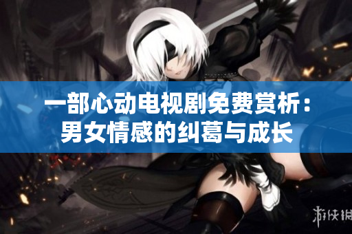 一部心动电视剧免费赏析：男女情感的纠葛与成长