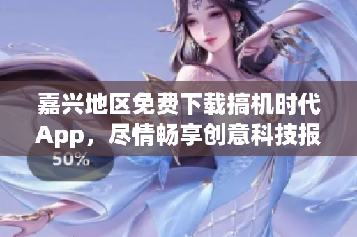 嘉兴地区免费下载搞机时代App，尽情畅享创意科技报道