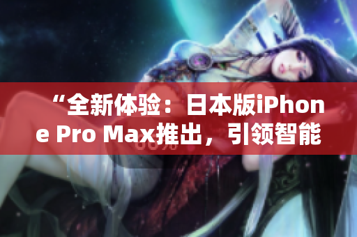 “全新体验：日本版iPhone Pro Max推出，引领智能手机创新风潮！”