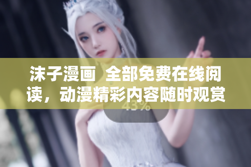 沫子漫画  全部免费在线阅读，动漫精彩内容随时观赏