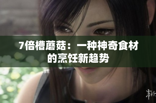 7倍槽蘑菇：一种神奇食材的烹饪新趋势
