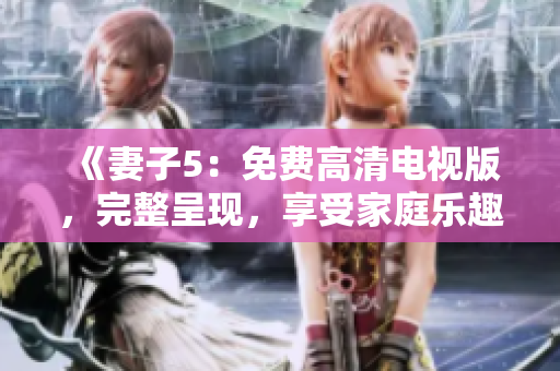 《妻子5：免费高清电视版，完整呈现，享受家庭乐趣！》