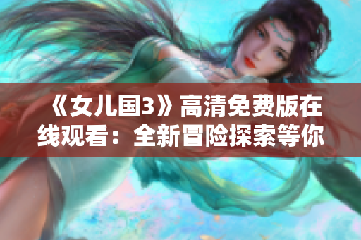 《女儿国3》高清免费版在线观看：全新冒险探索等你来体验!