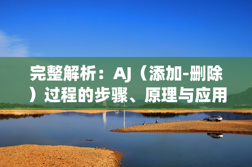 完整解析：AJ（添加-删除）过程的步骤、原理与应用全览