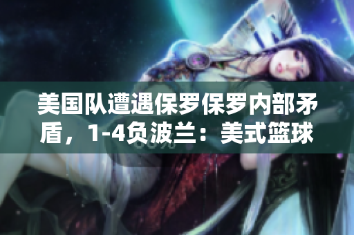 美国队遭遇保罗保罗内部矛盾，1-4负波兰：美式篮球的挑战