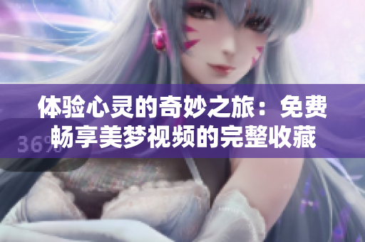 体验心灵的奇妙之旅：免费畅享美梦视频的完整收藏