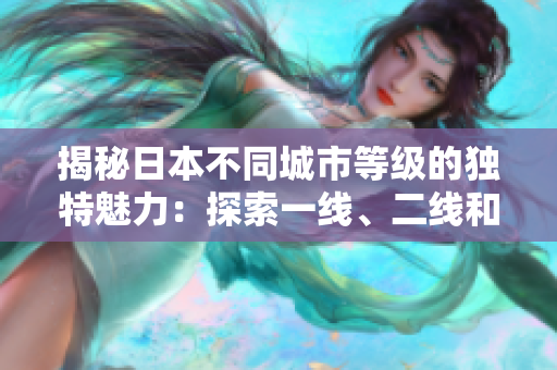 揭秘日本不同城市等级的独特魅力：探索一线、二线和三线城市的差异