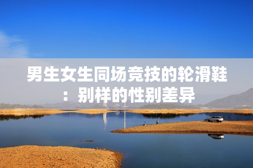 男生女生同场竞技的轮滑鞋：别样的性别差异