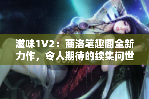 滋味1V2：商洛笔趣阁全新力作，令人期待的续集问世！