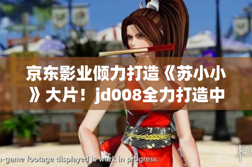 京东影业倾力打造《苏小小》大片！jd008全力打造中国电影新传奇
