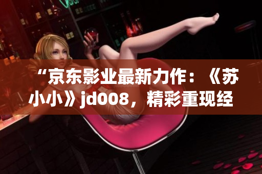 “京东影业最新力作：《苏小小》jd008，精彩重现经典故事！”