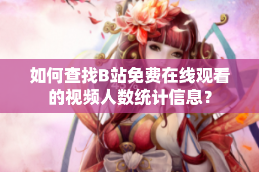 如何查找B站免费在线观看的视频人数统计信息？