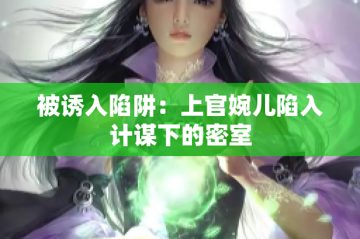 被诱入陷阱：上官婉儿陷入计谋下的密室