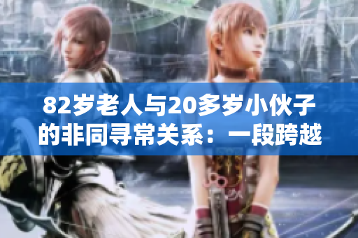 82岁老人与20多岁小伙子的非同寻常关系：一段跨越年龄的真实爱情故事